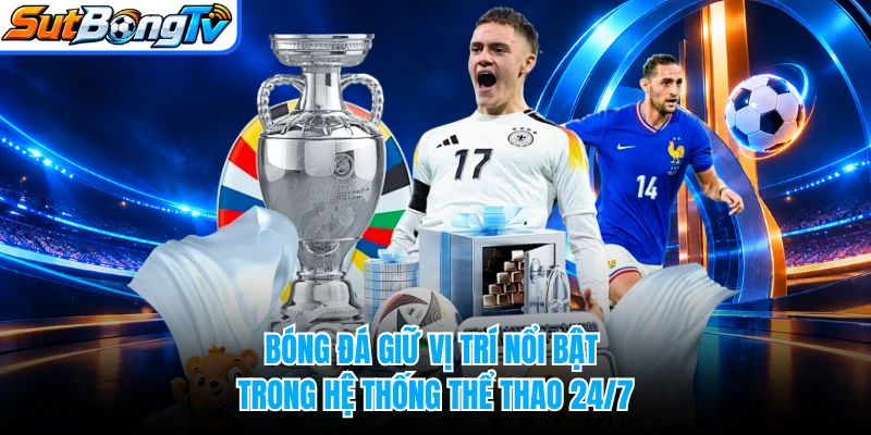 Bóng đá giữ vị trí nổi bật trong hệ thống thể thao 24/7