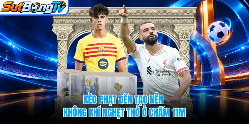 Kèo phạt đền tạo nên không khí nghẹt thở ở chấm 11m