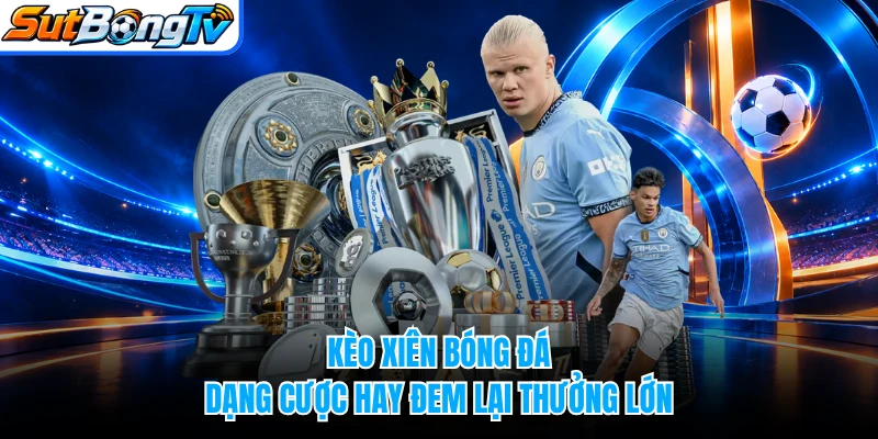 Kèo Xiên Bóng Đá - Dạng Cược Hay Đem Lại Thưởng Lớn